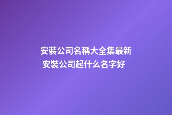 安裝公司名稱大全集最新 安裝公司起什么名字好-第1張-公司起名-玄機(jī)派